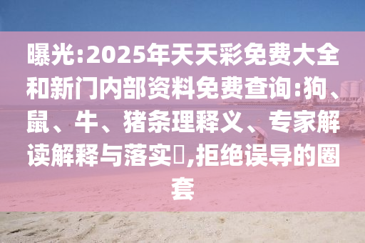 曝光:2025年天天彩免费大全和新门内部资料免费查询:狗、鼠、牛、猪条理释义、专家解读解释与落实​,拒绝误导的圈套